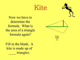 Kite
Now we have to
determine the
formula. What is
the area of a triangle
formula again?
bh
2
Fill in the blank. A
kite is made up of
____ triangles.
 