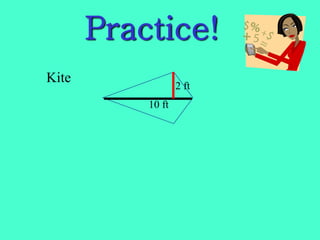 Practice!
Kite
2 ft
10 ft
 