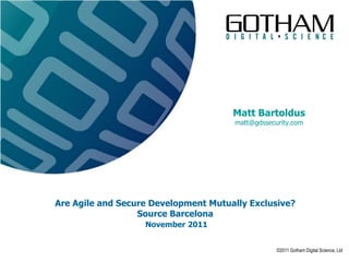 Matt Bartoldus
                                      matt@gdssecurity.com




Are Agile and Secure Development Mutually Exclusive?
                  Source Barcelona
                   November 2011


                                                  ©2011 Gotham Digital Science, Ltd
 