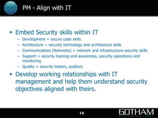 PM - Align with IT



 Embed Security skills within IT
  – Development = secure code skills
  – Architecture = security t...