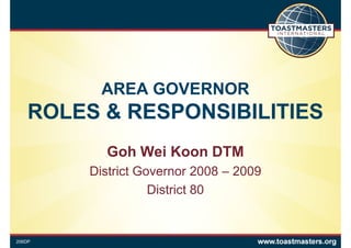 AREA GOVERNORAREA GOVERNOR
ROLES & RESPONSIBILITIES
Goh Wei Koon DTM
District Governor 2008 – 2009District Governor 2008 – 2009
District 80
206DP
 