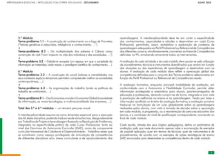 APRENDIZAGENS ESSENCIAIS | ARTICULAÇÃO COM O PERFIL DOS ALUNOS | SECUNDÁRIO		       JULHO 2020
5.º Módulo
Tema-problema 1.1 – A construção do conhecimento ou o fogo de Prometeu
(“fatores genéticos e adquiridos, inteligência e conhecimento, …”)
+
Tema-problema 8.2 – Da multiplicidade dos saberes à Ciência como
construção do real (“com impacto na vida dos indivíduos e das sociedades, …”)
+
Tema-problema 5.2 – Cidadania europeia (um espaço em que a sociedade da
informação se materializa, onde nasceu o paradigma científico do conhecimento, …)
6.º Módulo
Tema-problema 2.2 – A construção do social (valores e mentalidades nos
seus contextos espácio-temporais permitem compreender melhor as sociedades
contemporâneas, …)
+
Tema-problema 6.3 – As organizações do trabalho (onde as políticas do
trabalho se confrontam, …)
+
Tema-problema8.1–DasEconomias-mundoàEconomiaGlobal(asociedade
da informação, as novas tecnologias, a multinacionalidade das empresas, …)
Total dos 5.º e 6.º módulos = um terceiro percurso anual.
A interdisciplinaridade assume-se como dimensão essencial para a execução
dasAEdestadisciplina,podendotraduzir-sedeváriasformas,designadamente
porTrabalhosdeProjetoeAprendizagemBaseadanaResoluçãodeProblemas,
integrados na especificidade prática de cada Curso Profissional, tanto ao
nível dos Domínios da Autonomia Curricular (DAC), como da componente
curricular transversal de Cidadania e Desenvolvimento. Trabalhos esses que
se constituem como espaço privilegiado de articulação de competências
de diferentes disciplinas e/ou áreas curriculares e de aprofundamento das
aprendizagens. A interdisciplinaridade deve ter em conta a especificidade
dos conhecimentos, capacidades e atitudes a desenvolver em cada Curso
Profissional, permitindo, assim, rentabilizar a exploração de contextos de
aprendizagem adequados ao Perfil Profissional ou Referencial de Competências
dos diferentes cursos e, simultaneamente, concretizar as Áreas de Competências
definidas no PA, envolvendo ativamente todos os intervenientes.
A avaliação de cada atividade e de cada módulo deve pautar-se pela utilização
de procedimentos, técnicas e instrumentos diversificados que variam em função
das situações ou das experiências de aprendizagem a desenvolver com os
alunos. A avaliação de cada módulo deve refletir a apreciação global das
competências definidas para o conjunto dos Temas-problema selecionados em
função do Perfil Profissional ou Referencial de Competências visado.
A avaliação formativa, enquanto principal modalidade de avaliação, em
conformidade com a Autonomia e Flexibilidade Curricular, permite obter
informação privilegiada e sistemática para alunos, pais/encarregados de
educação e professores, devendo cumprir-se de forma integrada e com vista
à promoção de melhorias no ensino e na aprendizagem. Tendo por base a
informação recolhida no âmbito da avaliação formativa, a avaliação sumativa
traduz-se na formulação de um juízo globalizante sobre as aprendizagens
realizadas pelos alunos, com vista à tomada de decisão sobre a aprovação
em cada módulo, a progressão, ou a reorientação do percurso educativo dos
alunos, e a conclusão do nível de qualificação correspondente, ocorrendo no
final de cada módulo.
Cada escola, através dos seus órgãos pedagógicos, define os parâmetros de
avaliação, pelo que neste documento apenas cabe a enumeração de exemplos
de possível aplicação, quer em termos de técnicas, quer de instrumentos e de
procedimentos, de acordo com os exemplos de ações estratégicas de ensino
(AEE) enunciadas para desenvolver as competências dentro de cada módulo.
 