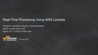 Real-Time Processing Using AWS Lambda
Presenter: Sidhartha Chauhan, Solution Architect
Author: Cecilia Deng, SDE
March 2017 – AWS Loft New York
 