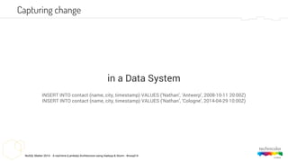 NoSQL Matter 2014 - A real-time (Lambda) Architecture using Hadoop & Storm - #nosql14
Capturing change
INSERT INTO contact (name, city, timestamp) VALUES (‘Nathan’, ‘Antwerp’, 2008-10-11 20:00Z)
INSERT INTO contact (name, city, timestamp) VALUES (‘Nathan’, ‘Cologne’, 2014-04-29 10:00Z)
in a Data System
 