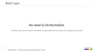 NoSQL Matter 2014 - A real-time (Lambda) Architecture using Hadoop & Storm - #nosql14
No need to De-Normalize.
The batch layer stores the data normalized, the generated views are often, if not always denormalized.
Batch Layer
 