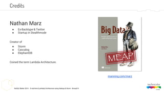 NoSQL Matter 2014 - A real-time (Lambda) Architecture using Hadoop & Storm - #nosql14
Credits
Nathan Marz
● Ex-Backtype & Twitter
● Startup in Stealthmode
Creator of
● Storm
● Cascalog
● ElephantDB
Coined the term Lambda Architecture.
manning.com/marz
 