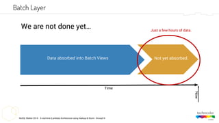 NoSQL Matter 2014 - A real-time (Lambda) Architecture using Hadoop & Storm - #nosql14
Batch Layer
Data absorbed into Batch Views
Time
Now
We are not done yet…
Not yet absorbed.
Just a few hours of data.
 