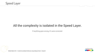 NoSQL Matter 2014 - A real-time (Lambda) Architecture using Hadoop & Storm - #nosql14
All the complexity is isolated in the Speed Layer.
If anything goes wrong, it’s auto-corrected.
Speed Layer
 