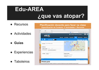 Edu-AREA
¿que vas atopar?
●  Recursos
●  Actividades
●  Guías
●  Experiencias
●  Taboleiros
Planificación docente para facer na clase
Especificación do Contexto  Actividades + Recursos
 