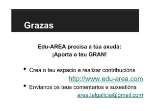 Grazas
Edu-AREA precisa a túa axuda:
¡Aporta o teu GRAN!
•  Crea o teu espacio e realizar contribucións
http://www.edu-area.com
•  Envianos os teus comentarios e suxestións
area.telgalicia@gmail.com
 