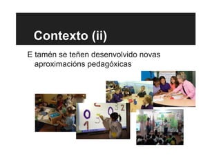 Contexto (ii)
E tamén se teñen desenvolvido novas
aproximacións pedagóxicas
 