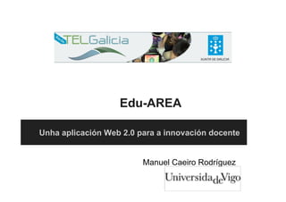 Edu-AREA
Unha aplicación Web 2.0 para a innovación docente
Manuel Caeiro Rodríguez
 