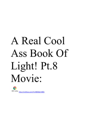 A Real Cool
Ass Book Of
Light! Pt.8
Movie:
0001.webp
http://smbhax.com/?e=0001&d=0001
 