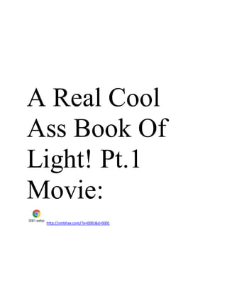 A Real Cool
Ass Book Of
Light! Pt.1
Movie:
0001.webp
http://smbhax.com/?e=0001&d=0001
 