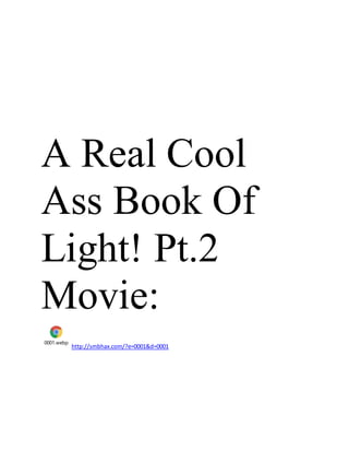 A Real Cool
Ass Book Of
Light! Pt.2
Movie:
0001.webp
http://smbhax.com/?e=0001&d=0001
 