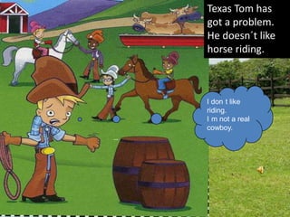 Texas Tom has
     got a problem.
     He doesn´t like
     horse riding.



     I don t like
     riding.
     I m not a real
     cowboy.
--
 