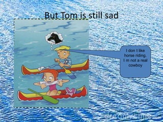 But Tom is still sad


                         I don t like
                        horse riding.
                       I m not a real
                           cowboy
 