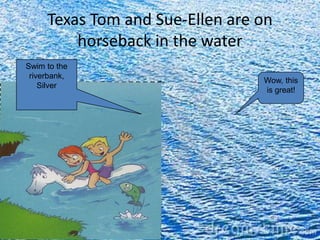 Texas Tom and Sue-Ellen are on
         horseback in the water
Swim to the
 riverbank,
                                 Wow, this
    Silver
                                 is great!
 