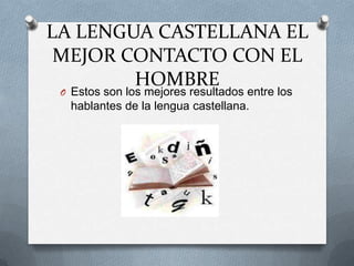 LA LENGUA CASTELLANA EL
 MEJOR CONTACTO CON EL
        HOMBRE
 O Estos son los mejores resultados entre los
   hablantes de la lengua castellana.
 
