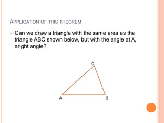 APPLICATION OF THIS THEOREM
 Can we draw a triangle with the same area as the
triangle ABC shown below, but with the angle at A,
aright angle?
C
BA
 