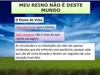 O Ponto de Vista
Vida espiritual, que é infinita,
Vida corporal, não é mais do que
rápida passagem.
As vicissitudes e as tribulações da vida são apenas
incidentes que ele enfrenta com paciência, porque sabe
que são de curta duração e devem ser seguidos de uma
situação mais feliz.
 