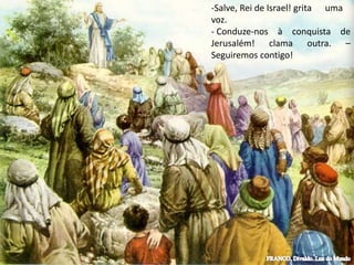 -Salve, Rei de Israel! grita uma
voz.
- Conduze-nos à conquista de
Jerusalém! clama outra. –
Seguiremos contigo!
 