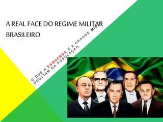 A REAL FACE DO REGIMEMILITAR
BRASILEIRO
 
