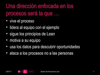 Una dirección enfocada en los procesos será la que … vive el proceso lidera al equipo con el ejemplo sigue los principios de Lean motiva a su equipo usa los datos para descubrir oportunidades ataca a los procesos no a las personas 25/07/11 Gestión del Pensamiento Lean 