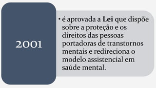 • é aprovada a Lei que dispõe
sobre a proteção e os
direitos das pessoas
portadoras de transtornos
mentais e redireciona o
modelo assistencial em
saúde mental.
2001
 