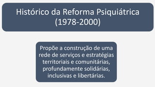 Histórico da Reforma Psiquiátrica
(1978-2000)
Propõe a construção de uma
rede de serviços e estratégias
territoriais e comunitárias,
profundamente solidárias,
inclusivas e libertárias.
 