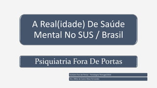 A Real(idade) De Saúde
Mental No SUS / Brasil
Psiquiatria Fora De Portas
Outubro Fora de Portas – Portalegre/ Portugal/2016
Dra. Ofélia de Castro Maia Fernandes
 