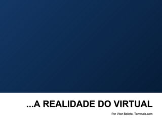 ...A REALIDADE DO VIRTUAL Por Vitor Bellote .Temmais.com 