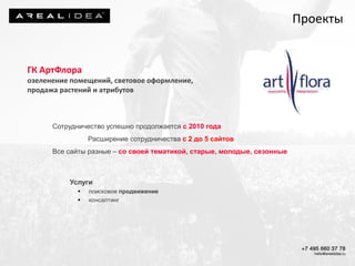 ГК АртФлора
озеленение помещений, световое оформление,
продажа растений и атрибутов
Сотрудничество успешно продолжается с 2010 года
Расширение сотрудничества с 2 до 5 сайтов
Все сайты разные – со своей тематикой, старые, молодые, сезонные
Услуги
 поисковое продвижение
 консалтинг
Проекты
 