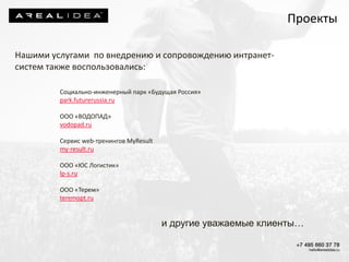 Нашими услугами по внедрению и сопровождению интранет-
систем также воспользовались:
Социально-инженерный парк «Будущая Россия»
park.futurerussia.ru
ООО «ВОДОПАД»
vodopad.ru
Сервис web-тренингов MyResult
my-result.ru
ООО «ЮС Логистик»
lp-s.ru
ООО «Терем»
teremopt.ru
и другие уважаемые клиенты…
Проекты
 