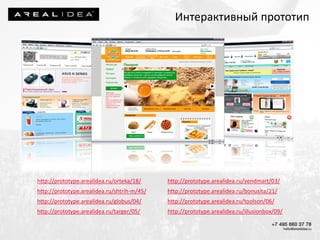 http://prototype.arealidea.ru/orteka/18/
http://prototype.arealidea.ru/shtrih-m/45/
http://prototype.arealidea.ru/globus/04/
http://prototype.arealidea.ru/targer/05/
http://prototype.arealidea.ru/vendmart/03/
http://prototype.arealidea.ru/bonusita/21/
http://prototype.arealidea.ru/toolson/06/
http://prototype.arealidea.ru/illusionbox/09/
Интерактивный прототип
 