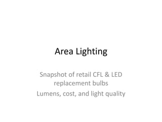 Area Lighting

 Snapshot of retail CFL & LED
     replacement bulbs
Lumens, cost, and light quality
 