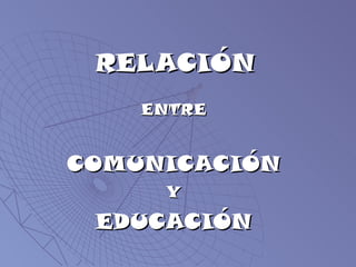 RELACIÓN ENTRE COMUNICACIÓN Y EDUCACIÓN 