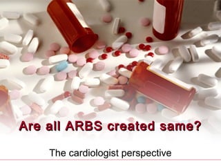 Are all ARBS created same?Are all ARBS created same?
The cardiologist perspective
 