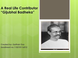 A Real Life Contributor 
“Gijubhai Badheka” 
Created by:-Sarthak Oza 
Enrollment no.110210116012 
 