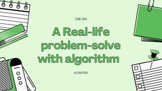 A Real-life
A Real-life
problem-solve
problem-solve
with algorithm
with algorithm
10/08/2021
CSE 214
 