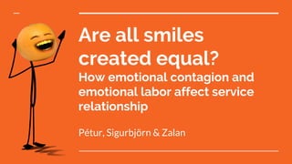 Are all smiles
created equal?
How emotional contagion and
emotional labor affect service
relationship
Pétur, Sigurbjörn & Zalan
 