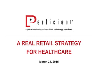 A REAL RETAIL STRATEGY
FOR HEALTHCARE
March 31, 2015
 
