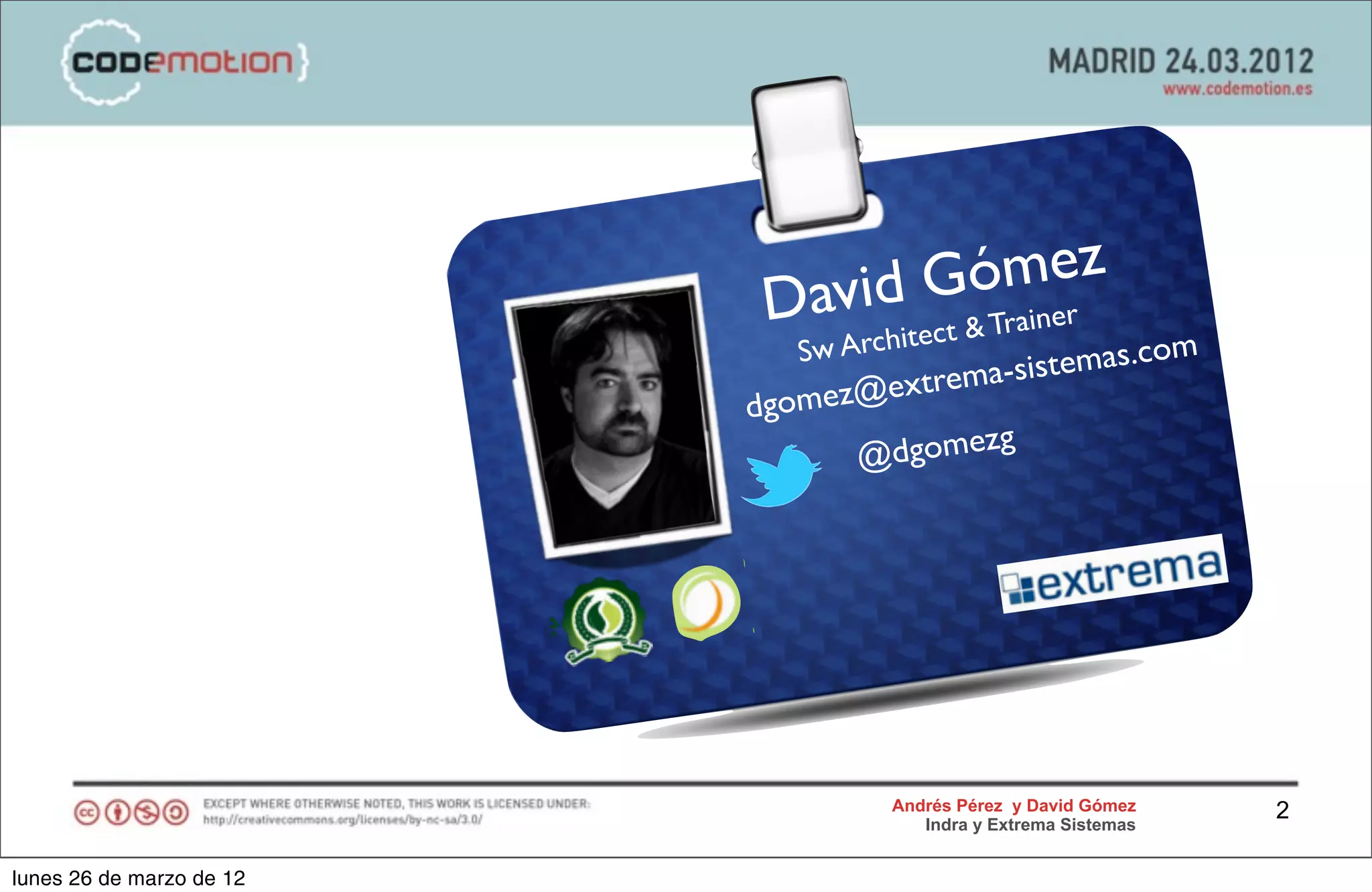 David G ómez
                                              iner
                                     ect & Tra
                            Sw Archit              om
                                     ema-sistemas.c
                          dgomez@extr
                                        zg
                                 @dgome




                                   Andrés Pérez y David Gómez    2
                                      Indra y Extrema Sistemas


lunes 26 de marzo de 12
 
