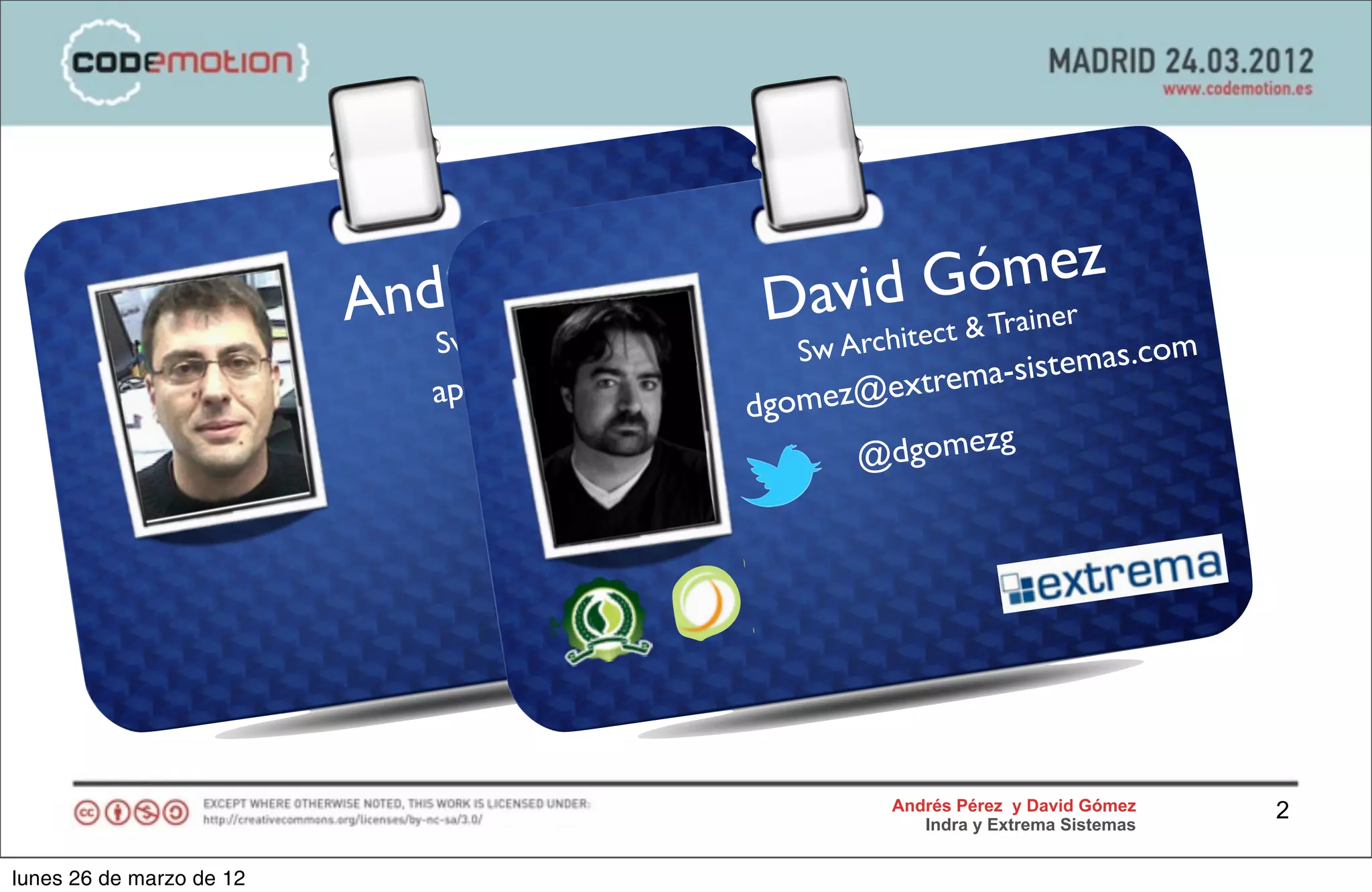 és Pérez
                          Andr itect             David G ómez
                                                                     iner
                             Sw Arch                        ect & Tra
                                                   Sw Archit              om
                                   z@indra.
                                            es              ema-sistemas.c
                             apere               dgomez@extr
                                                               zg
                                                        @dgome




                                                          Andrés Pérez y David Gómez    2
                                                             Indra y Extrema Sistemas


lunes 26 de marzo de 12
 