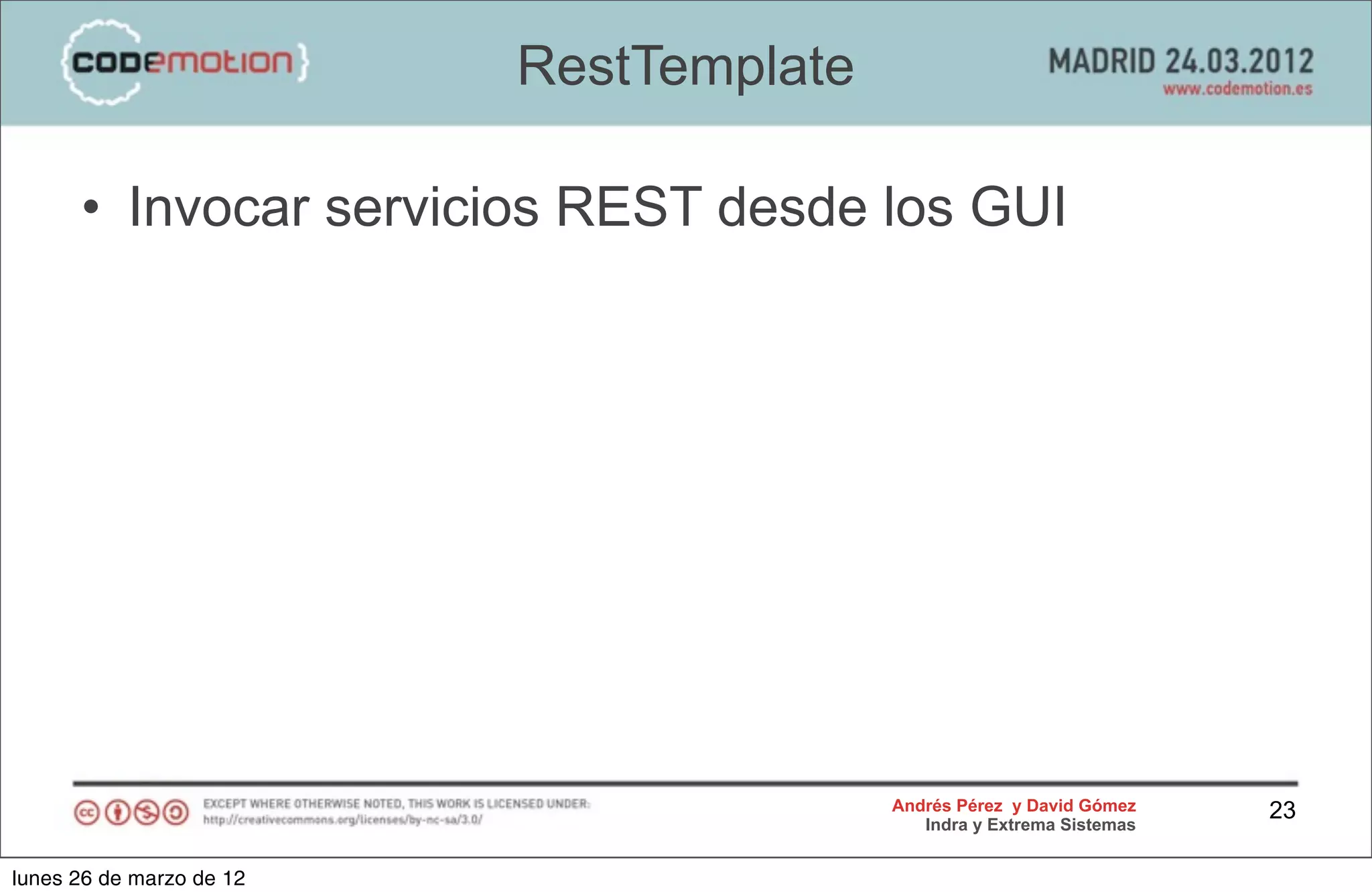 RestTemplate

      • Invocar servicios REST desde los GUI




                                         Andrés Pérez y David Gómez    23
                                            Indra y Extrema Sistemas


lunes 26 de marzo de 12
 