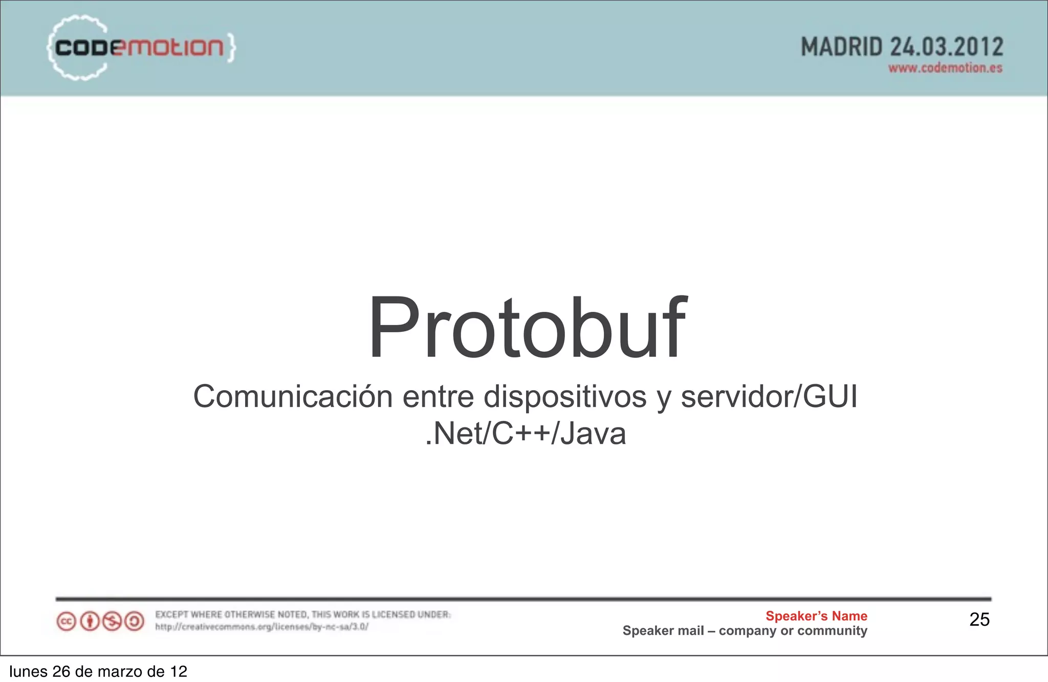 Protobuf
                          Comunicación entre dispositivos y servidor/GUI
                                        .Net/C++/Java




                                                                            Speaker’s Name   25
                                                       Speaker mail – company or community


lunes 26 de marzo de 12
 
