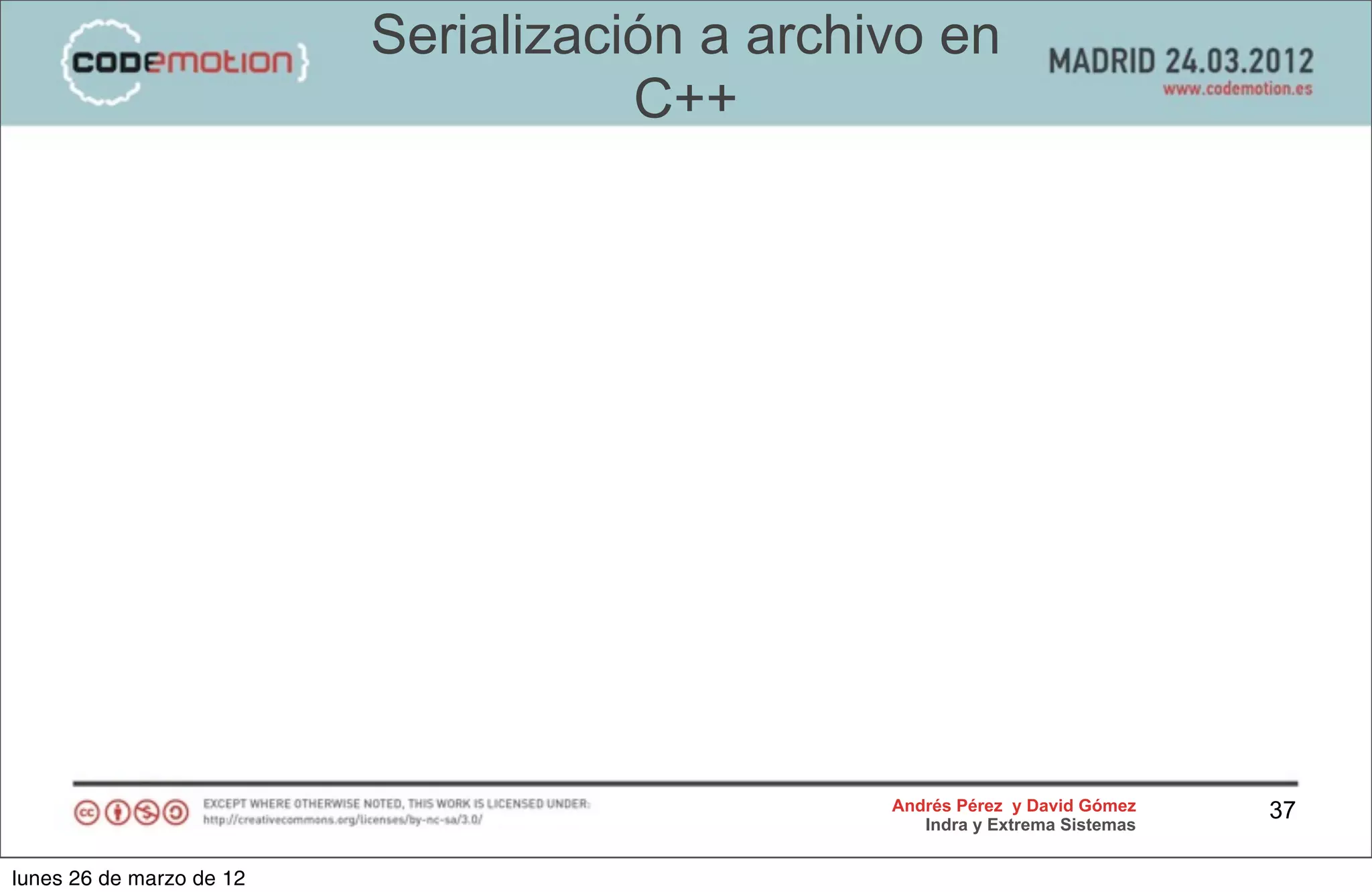 Serialización a archivo en
                                     C++




                                               Andrés Pérez y David Gómez    37
                                                  Indra y Extrema Sistemas


lunes 26 de marzo de 12
 