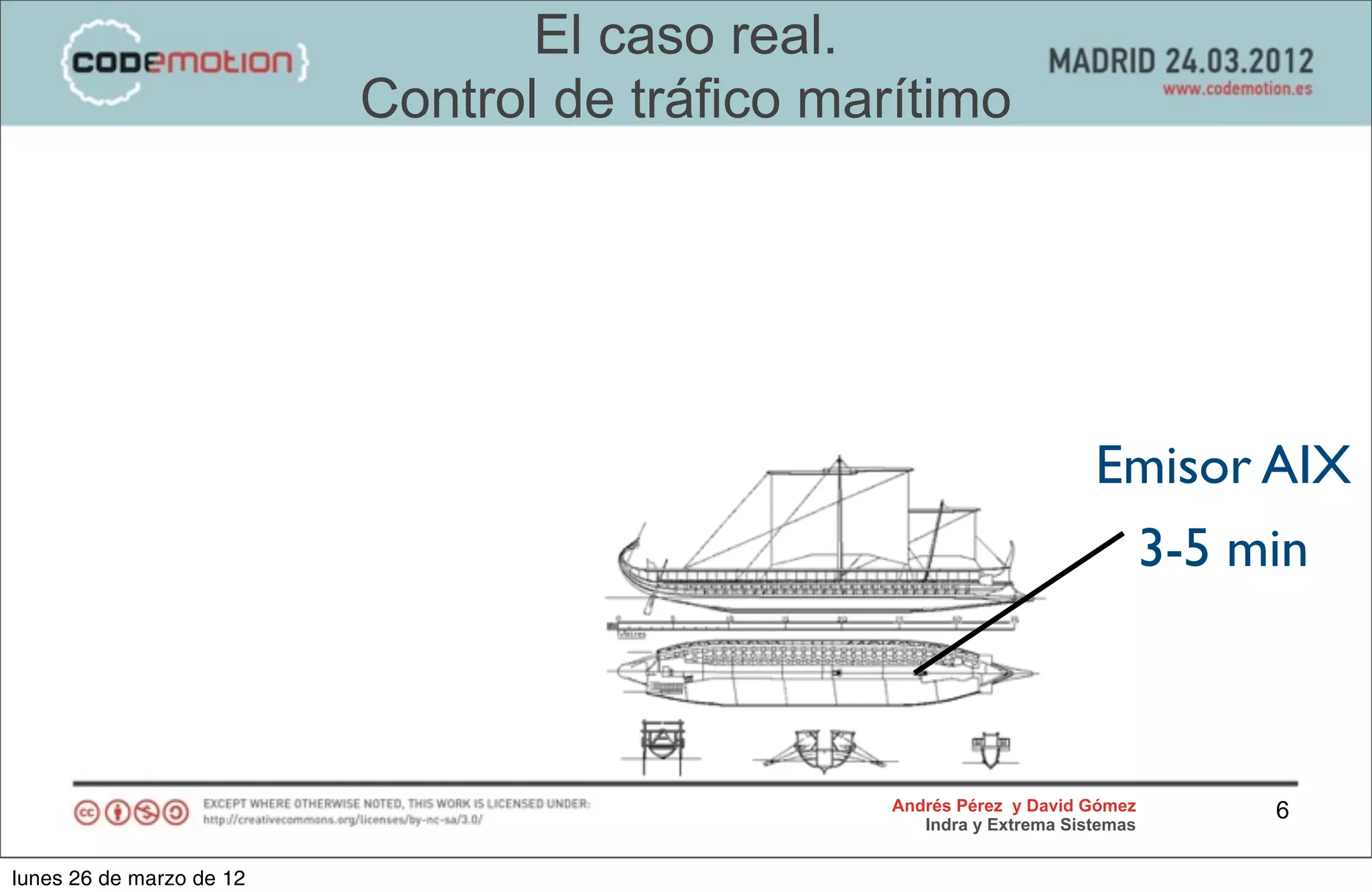 El caso real.
                          Control de tráfico marítimo




                                                                      Emisor AIX
                                                                       3-5 min



                                                Andrés Pérez y David Gómez    6
                                                   Indra y Extrema Sistemas


lunes 26 de marzo de 12
 