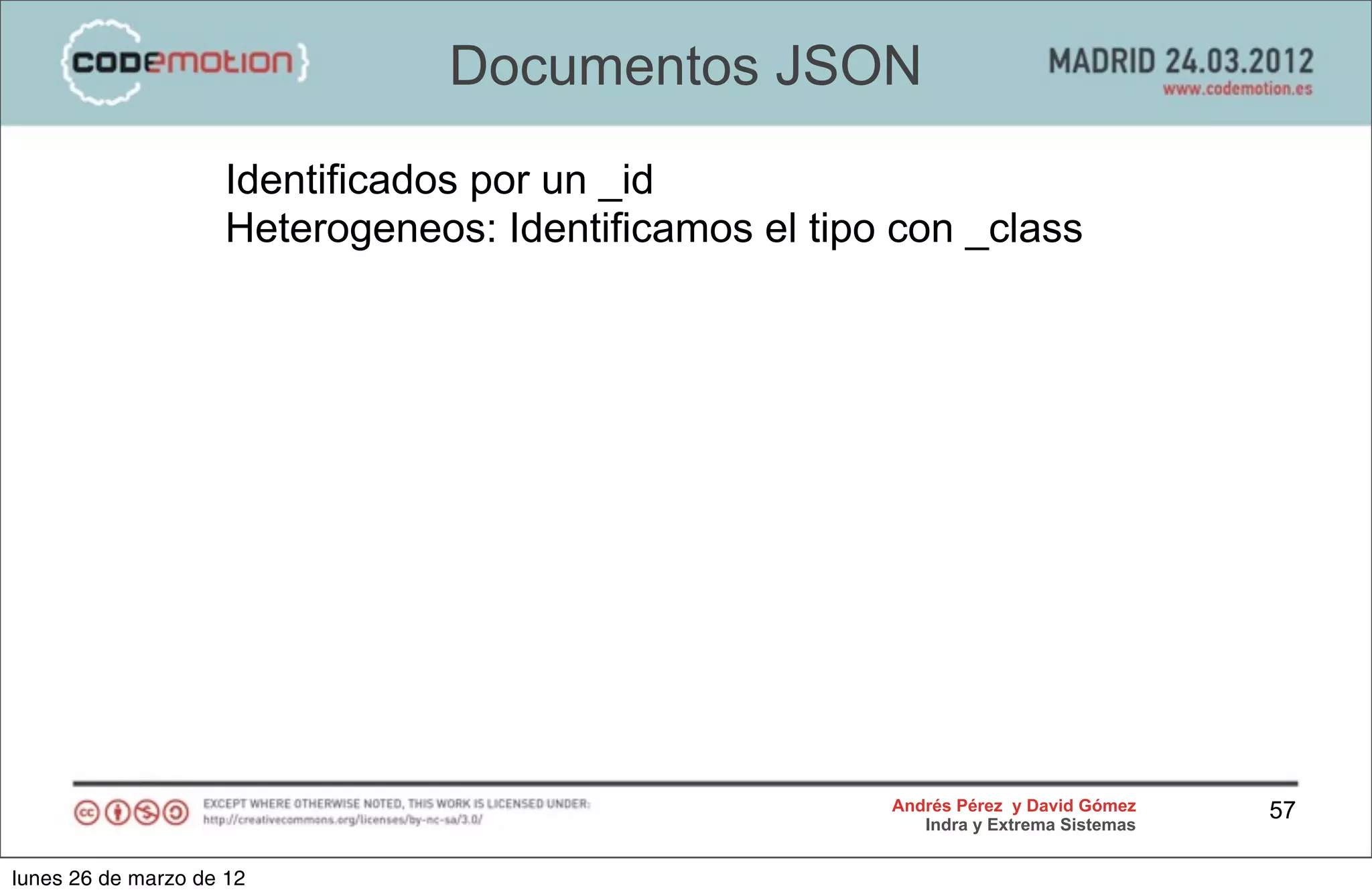 Documentos JSON
                     Identificados por un _id
                     Heterogeneos: Identificamos el tipo con _class




                                                        Andrés Pérez y David Gómez    57
                                                           Indra y Extrema Sistemas


lunes 26 de marzo de 12
 