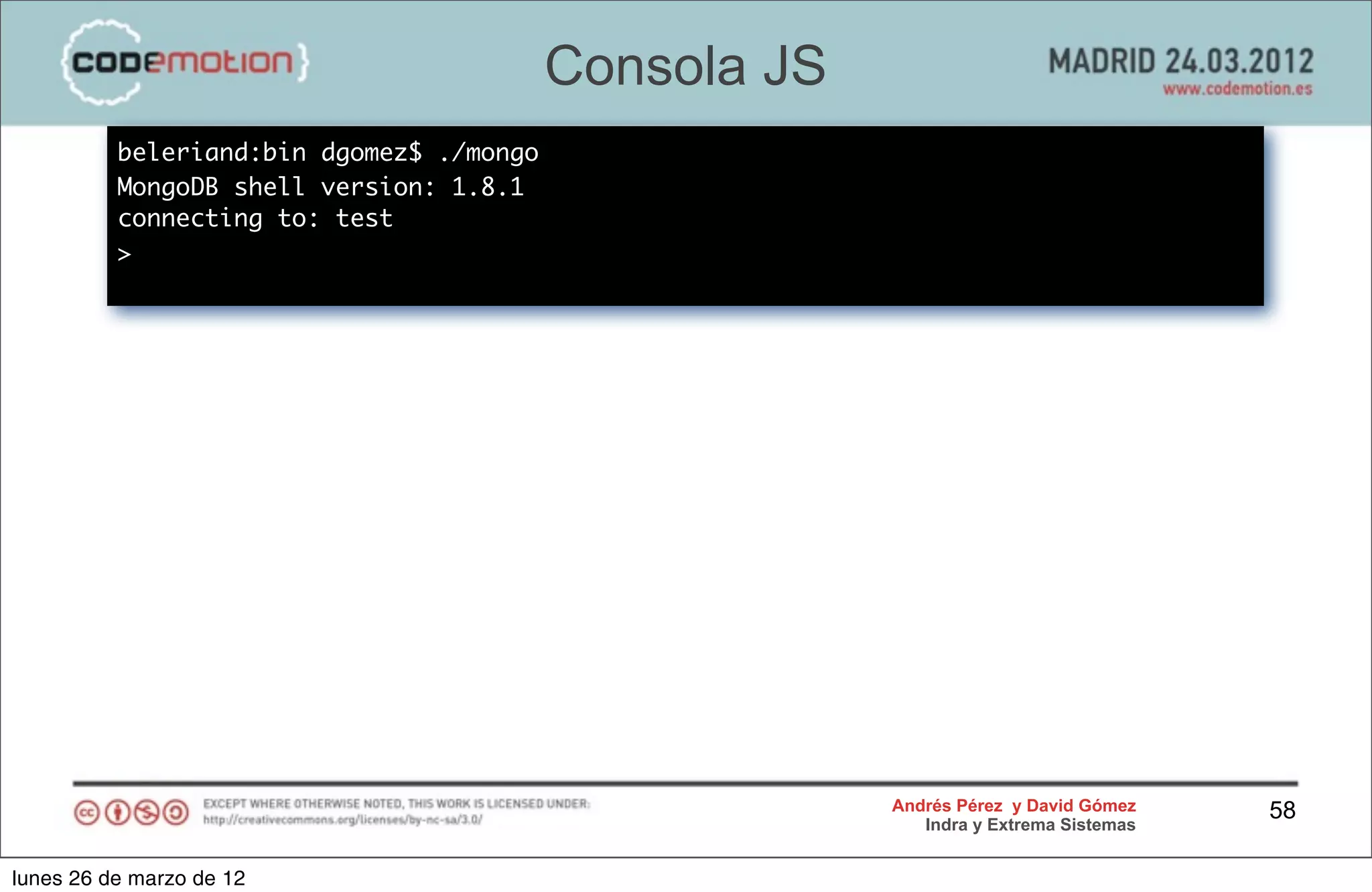 Consola JS
          beleriand:bin dgomez$ ./mongo
          MongoDB shell version: 1.8.1
          connecting to: test
          >




                                                       Andrés Pérez y David Gómez    58
                                                          Indra y Extrema Sistemas


lunes 26 de marzo de 12
 